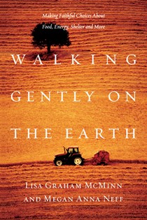 Walking Gently on the Earth: Making Faithful Choices About Food, Energy, Shelter and More, By Lisa Graham McMinn and Megan Anna Neff