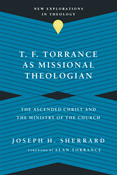T. F. Torrance as Missional Theologian: The Ascended Christ and the Ministry of the Church, By Joseph H. Sherrard