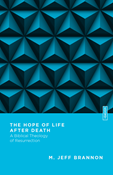 The Hope of Life After Death: A Biblical Theology of Resurrection, By M. Jeff Brannon