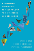 A Christian Field Guide to Technology for Engineers and Designers, By Ethan J. Brue and Derek C. Schuurman and Steven H. VanderLeest