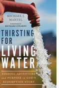 Thirsting for Living Water: Finding Adventure and Purpose in God's Redemption Story, By Michael J. Mantel