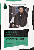 Worship by Faith Alone: Thomas Cranmer, the Book of Common Prayer, and the Reformation of Liturgy, By Zac Hicks