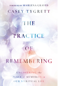 The Practice of Remembering: Uncovering the Place of Memories in Our Spiritual Life, By Casey Tygrett