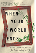 When Your World Ends: God's Creative Process for Rebuilding a Life, By Dawn Sanders