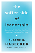 The Softer Side of Leadership: Essential Soft Skills That Transform Leaders and the People They Lead, By Eugene B. Habecker