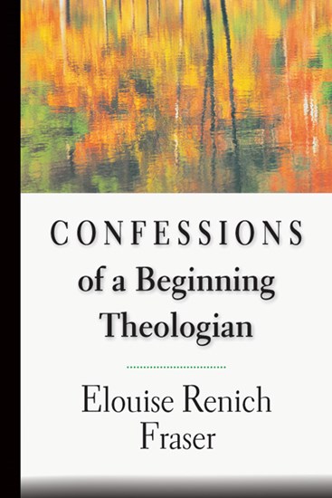 Confessions of a Beginning Theologian, By Elouise Renich Fraser