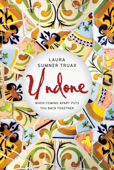 Undone: When Coming Apart Puts You Back Together, By Laura Sumner Truax